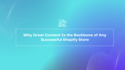 Why Great Content Is the Backbone of Any Successful Shopify Store