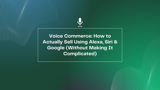 Voice Commerce: How to Actually Sell Using Alexa, Siri & Google, Without Making it Complicated
