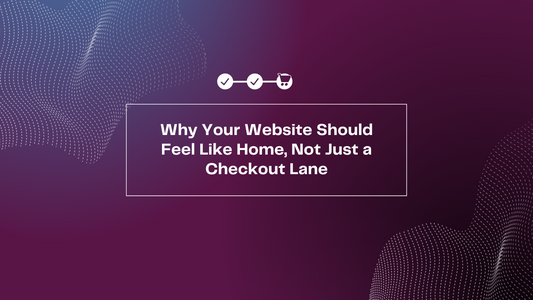 Why Your Website Should Feel Like Home, Not Just a Checkout Lane