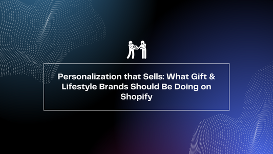 Personalization that Sells: What Gift & Lifestyle Brands Should Be Doing on Shopify