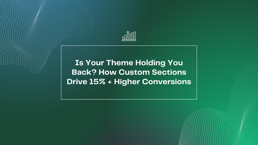 Is Your Theme Holding You Back? How Custom Sections Drive 15%+ Higher Conversions