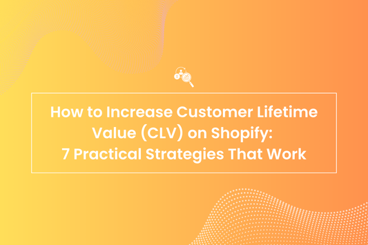 How to Increase Customer Lifetime Value (CLV) on Shopify: 7 Practical Strategies That Work